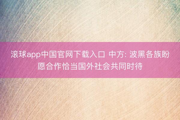 滚球app中国官网下载入口 中方: 波黑各族盼愿合作恰当国外社会共同时待