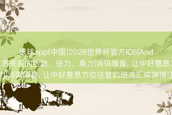 滚球app(中国)2026世界杯官方IOS|Android手机app下载 中好意思关系的后劲、张力、角力|消弭噪音， 让中好意思方位往复的细流汇成渊博江海