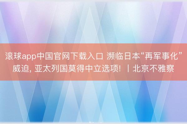滚球app中国官网下载入口 濒临日本“再军事化”威迫， 亚太列国莫得中立选项! 丨北京不雅察