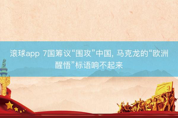 滚球app 7国筹议“围攻”中国， 马克龙的“欧洲醒悟”标语响不起来