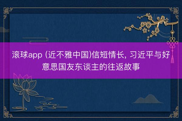 滚球app (近不雅中国)信短情长， 习近平与好意思国友东谈主的往返故事