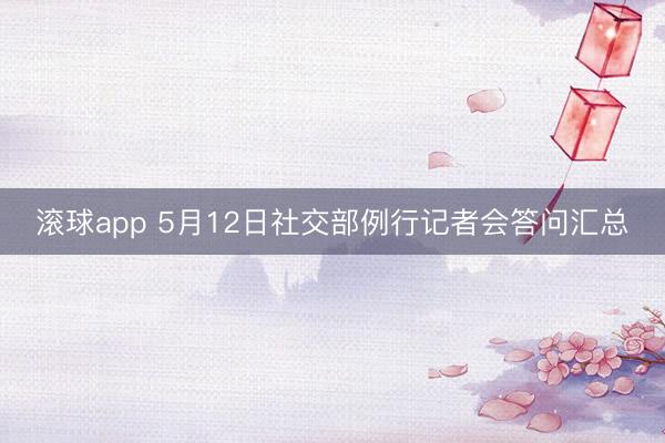滚球app 5月12日社交部例行记者会答问汇总