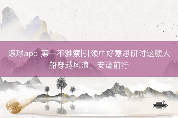滚球app 第一不雅察|引颈中好意思研讨这艘大船穿越风浪、安谧前行