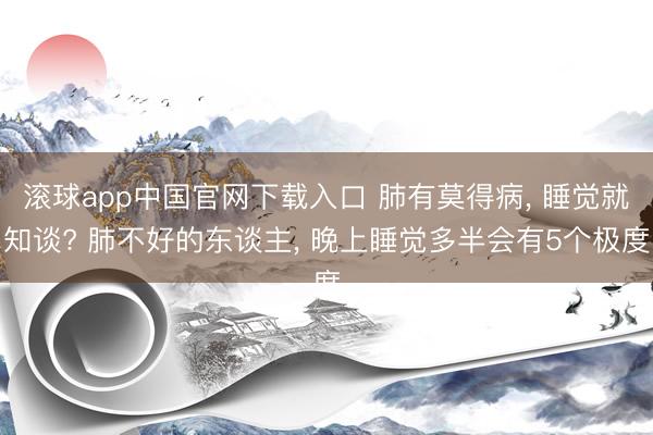 滚球app中国官网下载入口 肺有莫得病， 睡觉就知谈? 肺不好的东谈主， 晚上睡觉多半会有5个极度