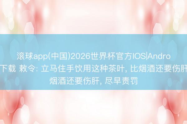 滚球app(中国)2026世界杯官方IOS|Android手机app下载 敕令: 立马住手饮用这种茶叶， 比烟酒还要伤肝， 尽早责罚