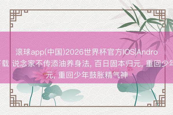 滚球app(中国)2026世界杯官方IOS|Android手机app下载 说念家不传添油养身法， 百日固本归元， 重回少年鼓胀精气神
