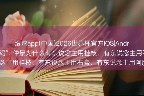 滚球app(中国)2026世界杯官方IOS|Android手机app下载 同是“口渴”， 仲景为什么有东说念主用桂枝、有东说念主用石膏、有东说念主用阿胶?