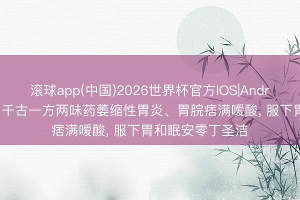 滚球app(中国)2026世界杯官方IOS|Android手机app下载 千古一方两味药萎缩性胃炎、胃脘痞满嗳酸， 服下胃和眠安零丁圣洁