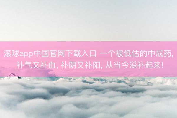 滚球app中国官网下载入口 一个被低估的中成药， 补气又补血， 补阴又补阳， 从当今滋补起来!