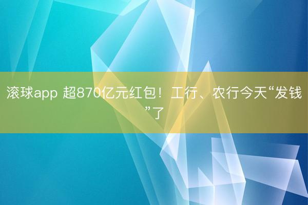 滚球app 超870亿元红包！工行、农行今天“发钱”了