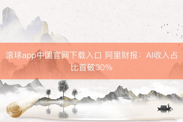 滚球app中国官网下载入口 阿里财报：AI收入占比首破30%
