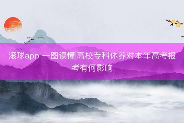 滚球app 一图读懂|高校专科休养对本年高考报考有何影响