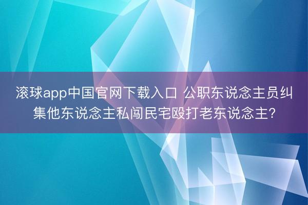 滚球app中国官网下载入口 公职东说念主员纠集他东说念主私闯民宅殴打老东说念主?