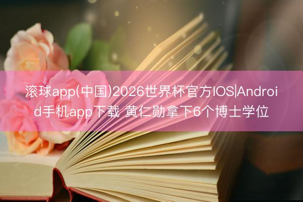 滚球app(中国)2026世界杯官方IOS|Android手机app下载 黄仁勋拿下6个博士学位