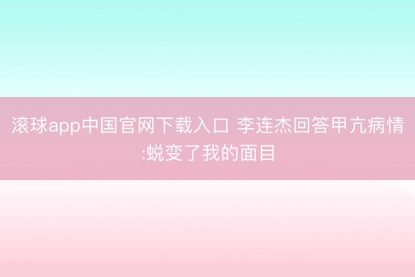 滚球app中国官网下载入口 李连杰回答甲亢病情:蜕变了我的面目