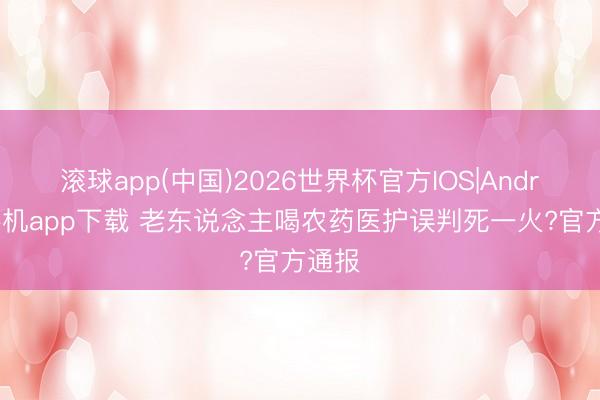 滚球app(中国)2026世界杯官方IOS|Android手机app下载 老东说念主喝农药医护误判死一火?官方通报