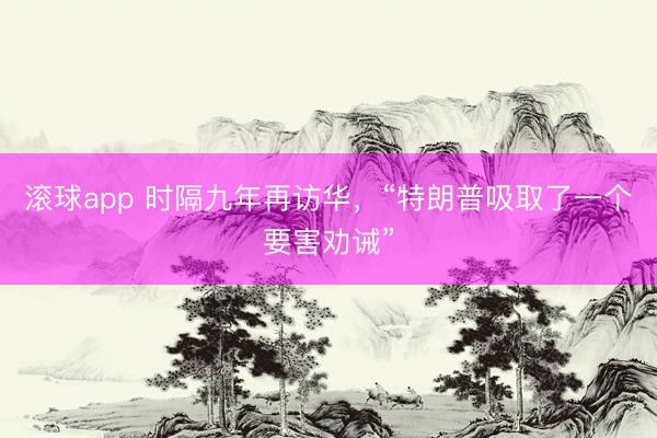 滚球app 时隔九年再访华，“特朗普吸取了一个要害劝诫”