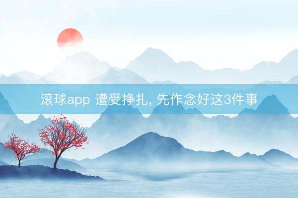 滚球app 遭受挣扎， 先作念好这3件事