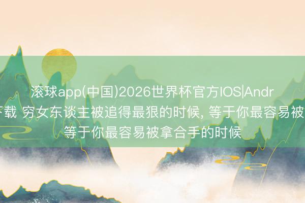 滚球app(中国)2026世界杯官方IOS|Android手机app下载 穷女东谈主被追得最狠的时候， 等于你最容易被拿合手的时候