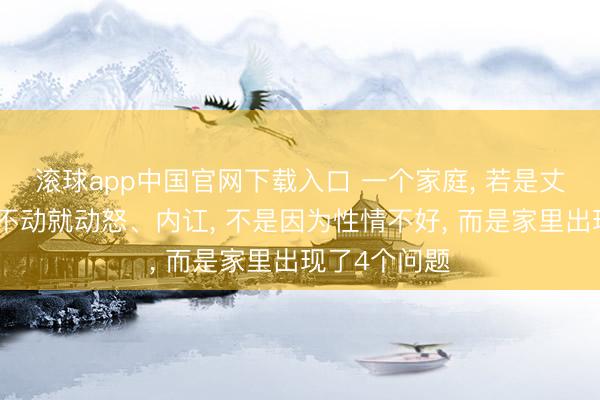 滚球app中国官网下载入口 一个家庭， 若是丈夫或内助动不动就动怒、内讧， 不是因为性情不好， 而是家里出现了4个问题