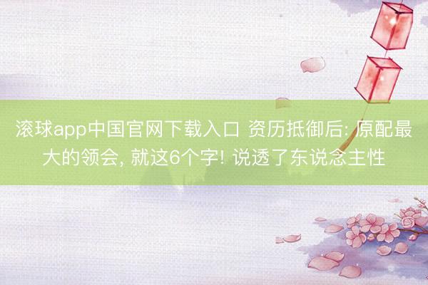滚球app中国官网下载入口 资历抵御后: 原配最大的领会， 就这6个字! 说透了东说念主性