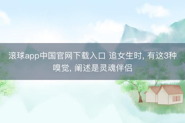 滚球app中国官网下载入口 追女生时， 有这3种嗅觉， 阐述是灵魂伴侣