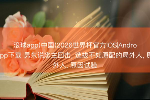 滚球app(中国)2026世界杯官方IOS|Android手机app下载 男东说念主回击， 选拔不如原配的局外人， 原因试验