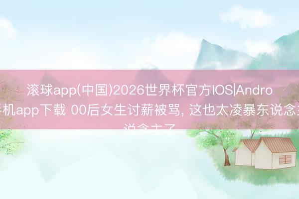 滚球app(中国)2026世界杯官方IOS|Android手机app下载 00后女生讨薪被骂， 这也太凌暴东说念主了