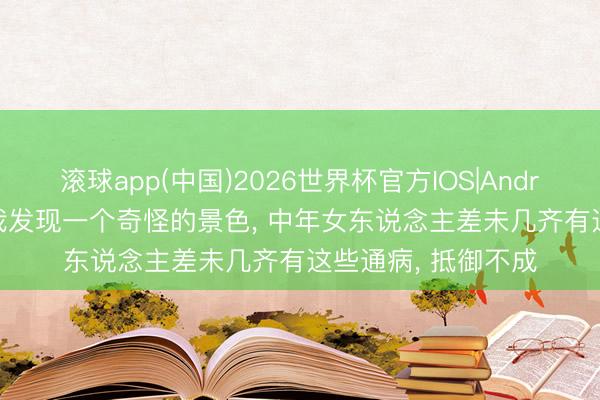 滚球app(中国)2026世界杯官方IOS|Android手机app下载 我发现一个奇怪的景色， 中年女东说念主差未几齐有这些通病， 抵御不成