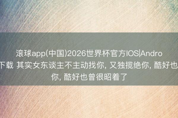 滚球app(中国)2026世界杯官方IOS|Android手机app下载 其实女东谈主不主动找你， 又独揽绝你， 酷好也曾很昭着了