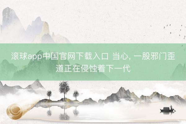 滚球app中国官网下载入口 当心， 一股邪门歪道正在侵蚀着下一代