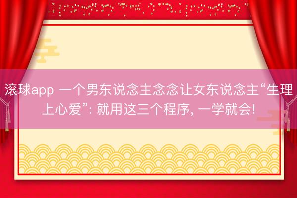滚球app 一个男东说念主念念让女东说念主“生理上心爱”: 就用这三个程序， 一学就会!