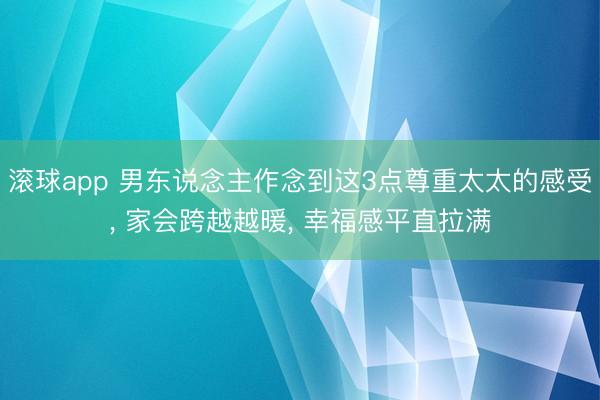 滚球app 男东说念主作念到这3点尊重太太的感受， 家会跨越越暖， 幸福感平直拉满