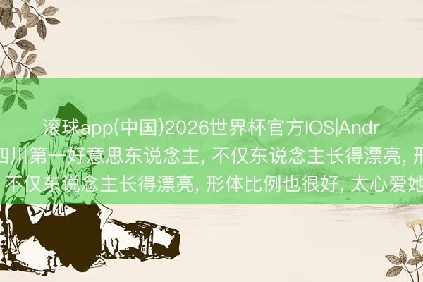 滚球app(中国)2026世界杯官方IOS|Android手机app下载 不愧是四川第一好意思东说念主， 不仅东说念主长得漂亮，<a href=