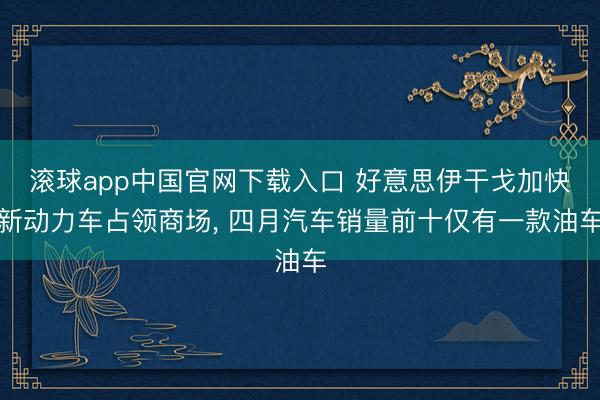 滚球app中国官网下载入口 好意思伊干戈加快新动力车占领商场， 四月汽车销量前十仅有一款油车