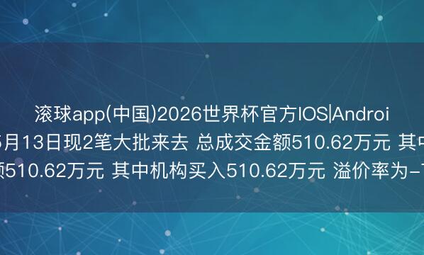 滚球app(中国)2026世界杯官方IOS|Android手机app下载 联盛化学5月13日现2笔大批来去 总成交金额510.62万元 其中机构买入510.62万元 溢价率为-7.99%