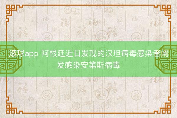 滚球app 阿根廷近日发现的汉坦病毒感染者阐发感染安第斯病毒
