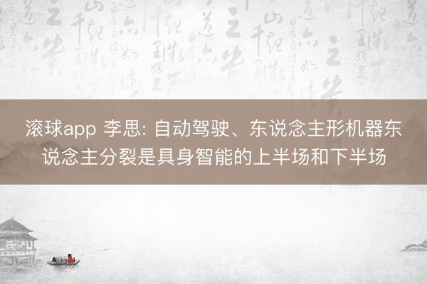 滚球app 李思: 自动驾驶、东说念主形机器东说念主分裂是具身智能的上半场和下半场