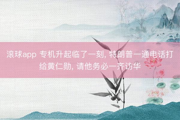滚球app 专机升起临了一刻， 特朗普一通电话打给黄仁勋， 请他务必一齐访华
