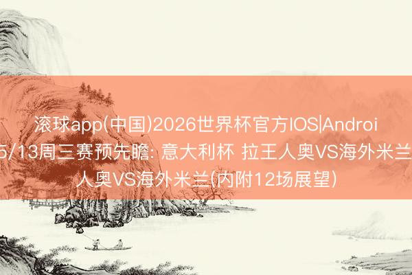 滚球app(中国)2026世界杯官方IOS|Android手机app下载 5/13周三赛预先瞻: 意大利杯 拉王人奥VS海外米兰(内附12场展望)