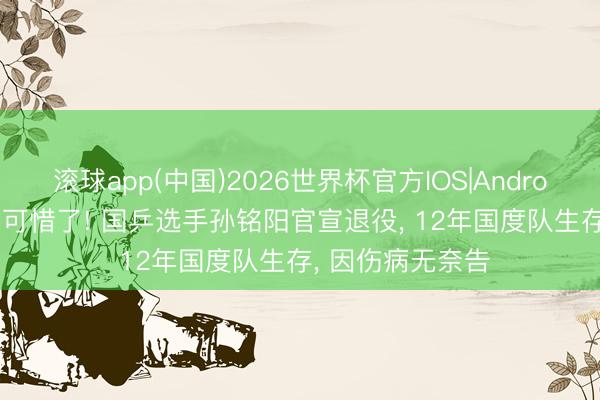 滚球app(中国)2026世界杯官方IOS|Android手机app下载 可惜了! 国乒选手孙铭阳官宣退役， 12年国度队生存， 因伤病无奈告