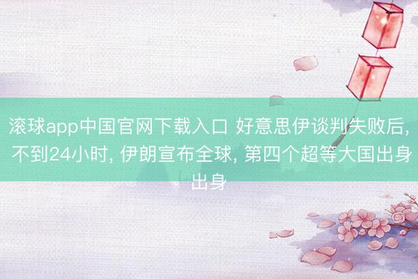 滚球app中国官网下载入口 好意思伊谈判失败后， 不到24小时， 伊朗宣布全球， 第四个超等大国出身