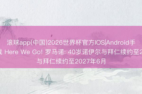 滚球app(中国)2026世界杯官方IOS|Android手机app下载 Here We Go! 罗马诺: 40岁诺伊尔与拜仁续约至2027年6月