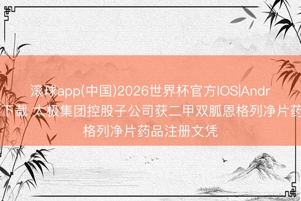 滚球app(中国)2026世界杯官方IOS|Android手机app下载 太极集团控股子公司获二甲双胍恩格列净片药品注册文凭