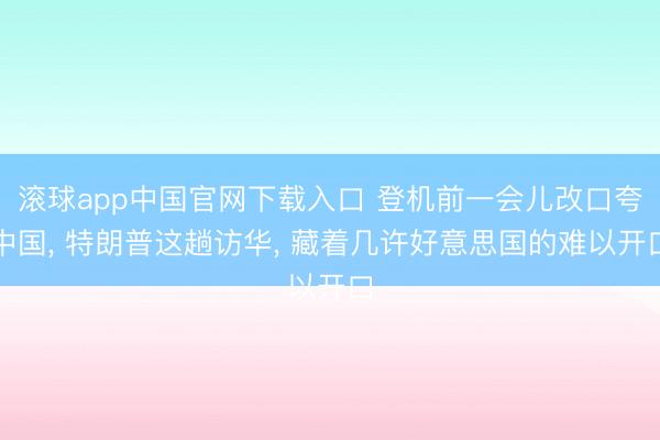 滚球app中国官网下载入口 登机前一会儿改口夸中国， 特朗普这趟访华， 藏着几许好意思国的难以开口