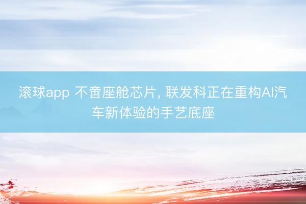 滚球app 不啻座舱芯片， 联发科正在重构AI汽车新体验的手艺底座