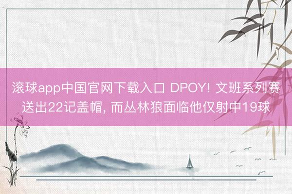 滚球app中国官网下载入口 DPOY! 文班系列赛送出22记盖帽， 而丛林狼面临他仅射中19球