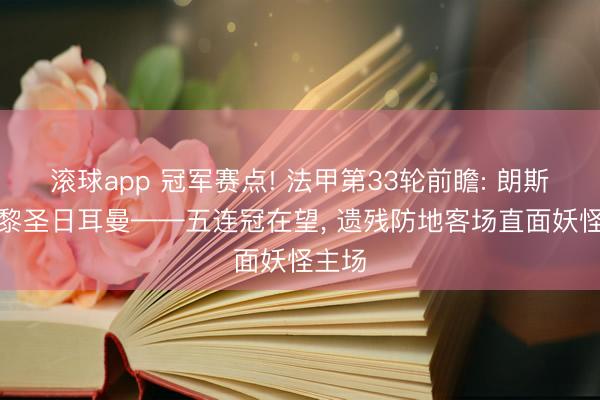 滚球app 冠军赛点! 法甲第33轮前瞻: 朗斯vs巴黎圣日耳曼——五连冠在望， 遗残防地客场直面妖怪主场
