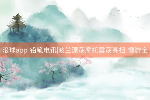 滚球app 铅笔电讯|波兰漂荡摩托震荡亮相 懂游宝