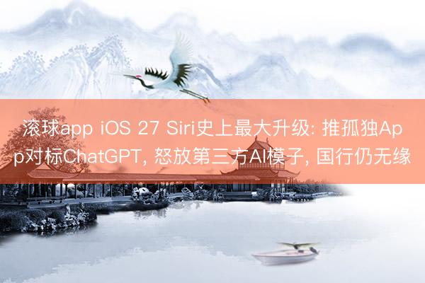 滚球app iOS 27 Siri史上最大升级: 推孤独App对标ChatGPT， 怒放第三方AI模子， 国行仍无缘